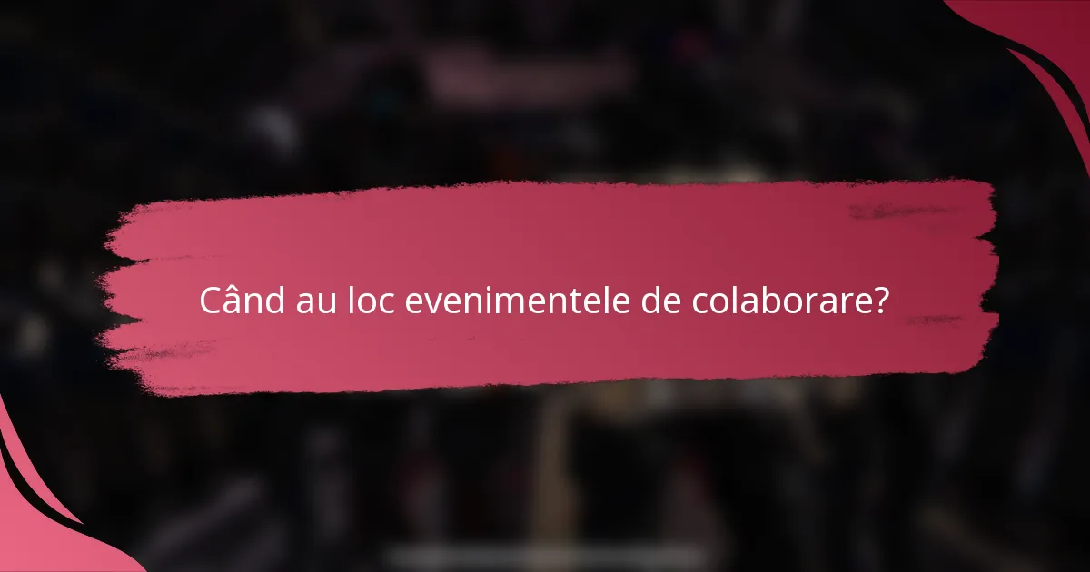 Când au loc evenimentele de colaborare?