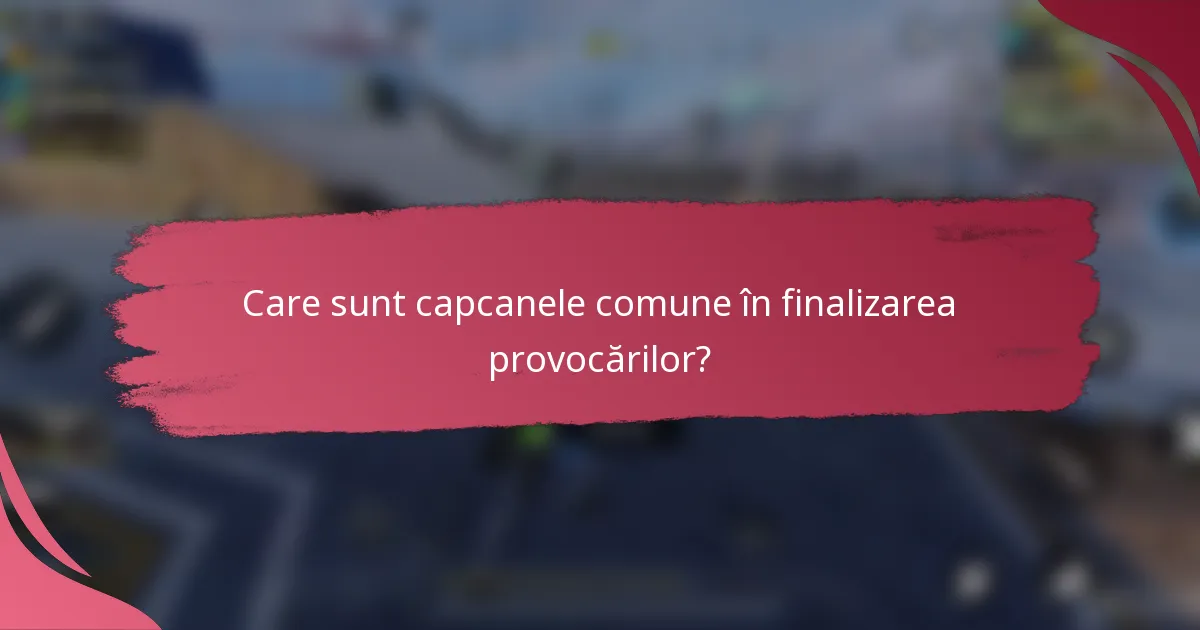 Care sunt capcanele comune în finalizarea provocărilor?