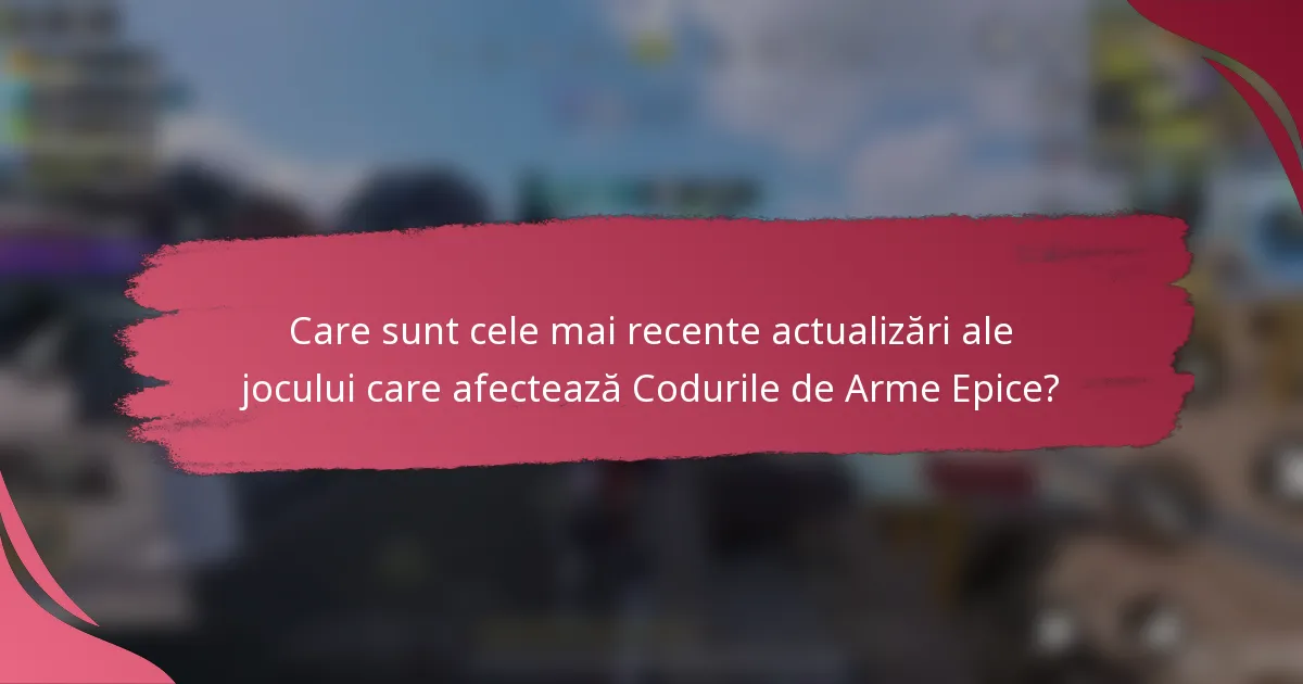 Care sunt cele mai recente actualizări ale jocului care afectează Codurile de Arme Epice?