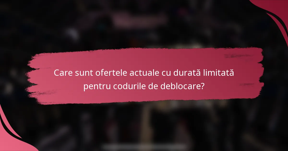 Care sunt ofertele actuale cu durată limitată pentru codurile de deblocare?