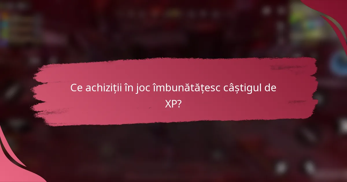Ce achiziții în joc îmbunătățesc câștigul de XP?