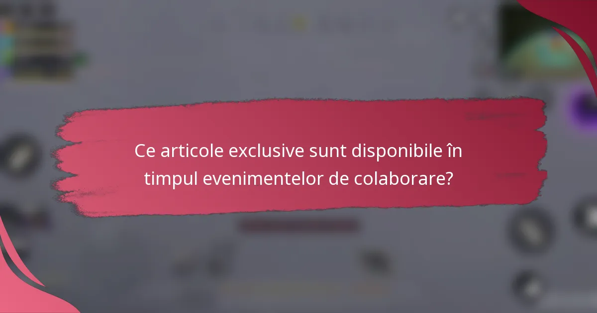 Ce articole exclusive sunt disponibile în timpul evenimentelor de colaborare?