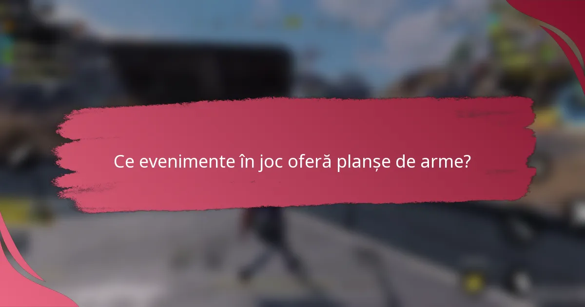 Ce evenimente în joc oferă planșe de arme?