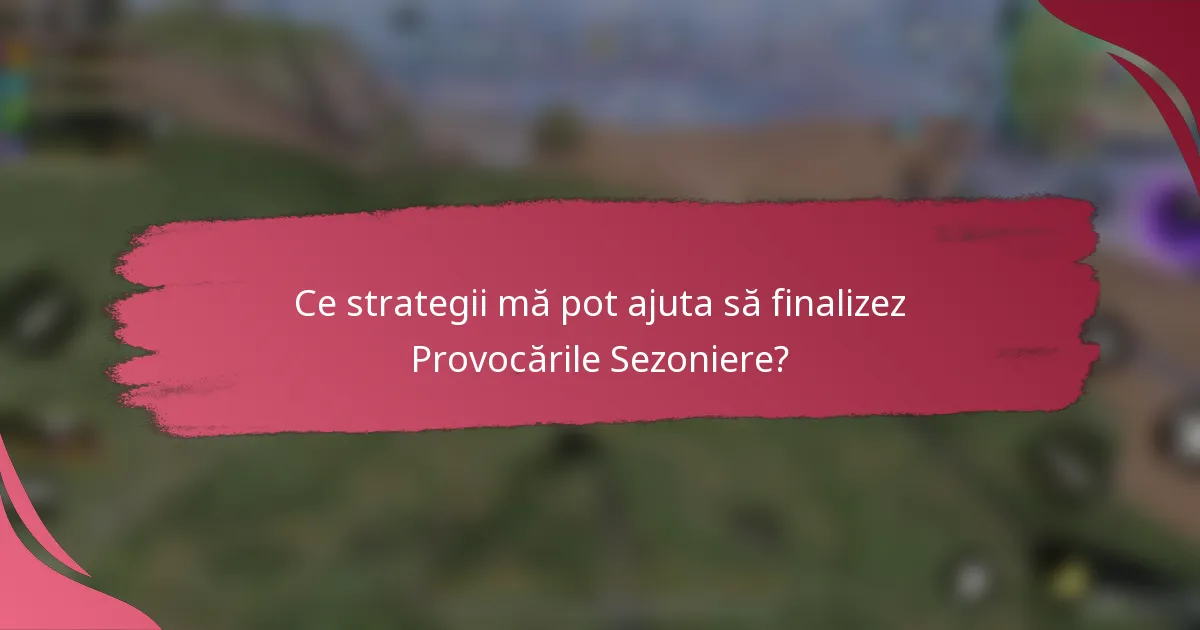 Ce strategii mă pot ajuta să finalizez Provocările Sezoniere?